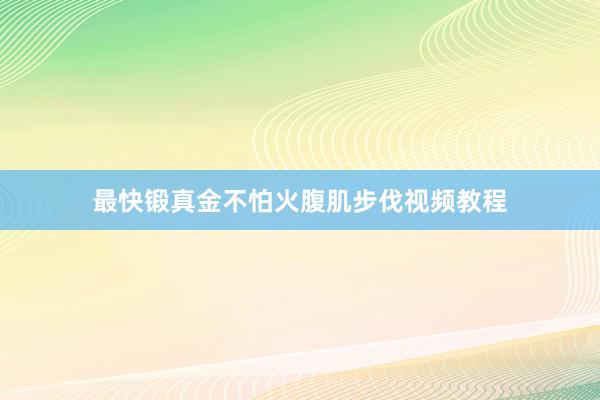 最快锻真金不怕火腹肌步伐视频教程