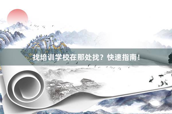 找培训学校在那处找？快速指南！